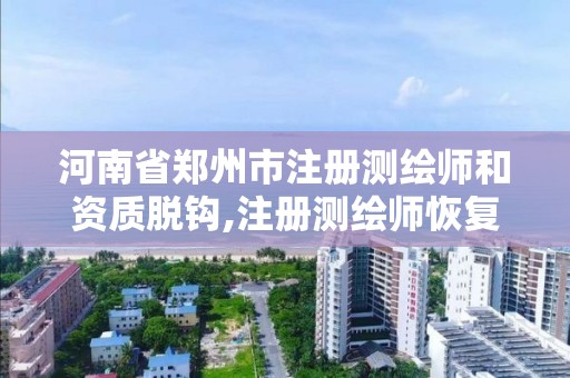 河南省郑州市注册测绘师和资质脱钩,注册测绘师恢复了?。