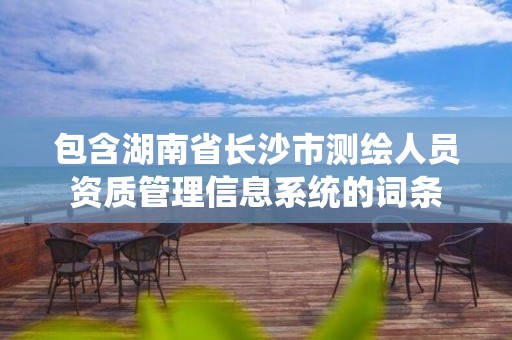 包含湖南省长沙市测绘人员资质管理信息系统的词条