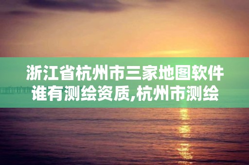 浙江省杭州市三家地图软件谁有测绘资质,杭州市测绘与地理信息行业协会。