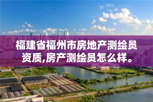 福建省福州市房地产测绘员资质,房产测绘员怎么样。