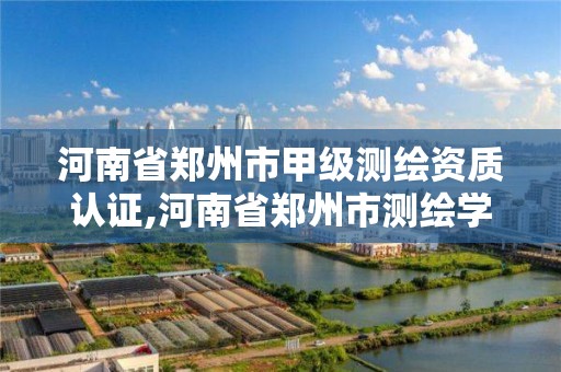 河南省郑州市甲级测绘资质认证,河南省郑州市测绘学校。