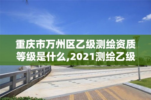 重庆市万州区乙级测绘资质等级是什么,2021测绘乙级资质要求。