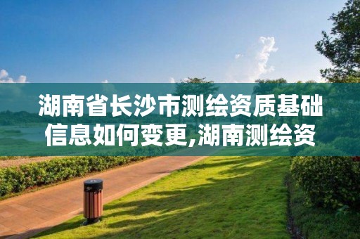 湖南省长沙市测绘资质基础信息如何变更,湖南测绘资质办理。