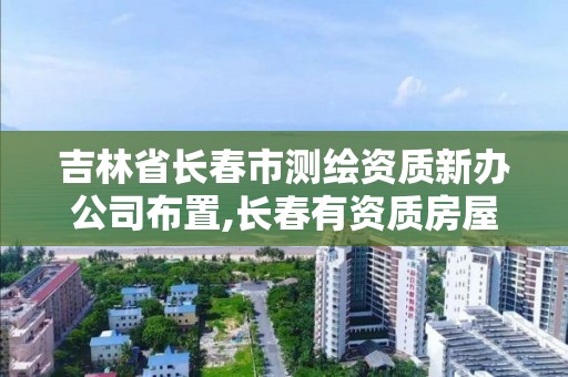 吉林省长春市测绘资质新办公司布置,长春有资质房屋测绘公司电话。