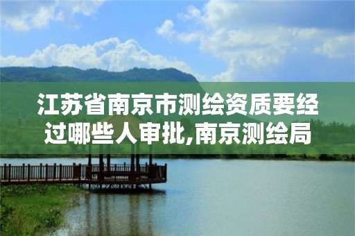 江苏省南京市测绘资质要经过哪些人审批,南京测绘局是什么样的单位。