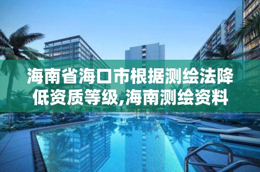 海南省海口市根据测绘法降低资质等级,海南测绘资料信息中心。