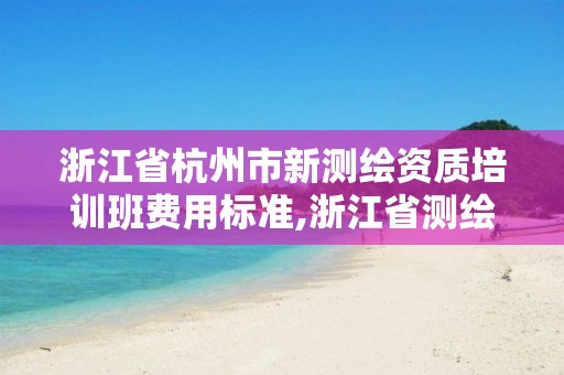 浙江省杭州市新测绘资质培训班费用标准,浙江省测绘资质申请需要什么条件。