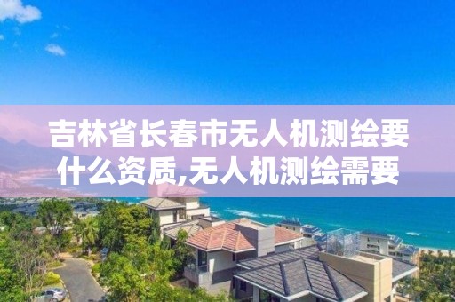 吉林省长春市无人机测绘要什么资质,无人机测绘需要考证吗。