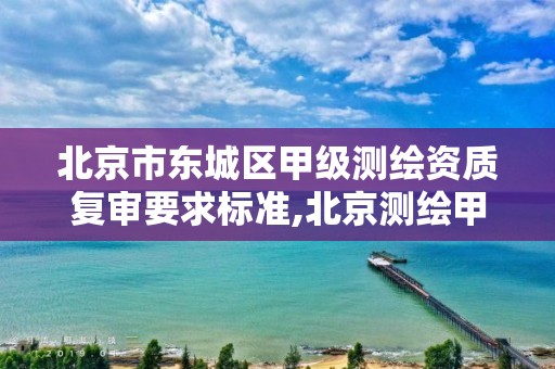 北京市东城区甲级测绘资质复审要求标准,北京测绘甲级资质单位。