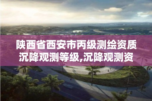 陕西省西安市丙级测绘资质沉降观测等级,沉降观测资质申请流程。