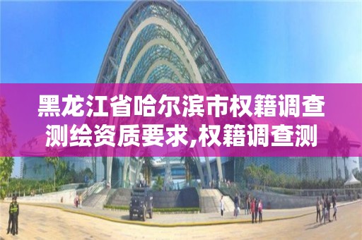 黑龙江省哈尔滨市权籍调查测绘资质要求,权籍调查测绘有什么要求。