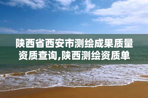 陕西省西安市测绘成果质量资质查询,陕西测绘资质单位名单。