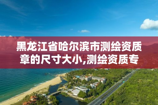 黑龙江省哈尔滨市测绘资质章的尺寸大小,测绘资质专用章有效期。