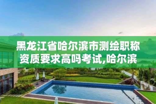 黑龙江省哈尔滨市测绘职称资质要求高吗考试,哈尔滨测绘招聘。