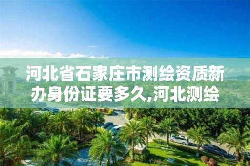 河北省石家庄市测绘资质新办身份证要多久,河北测绘资质代办。