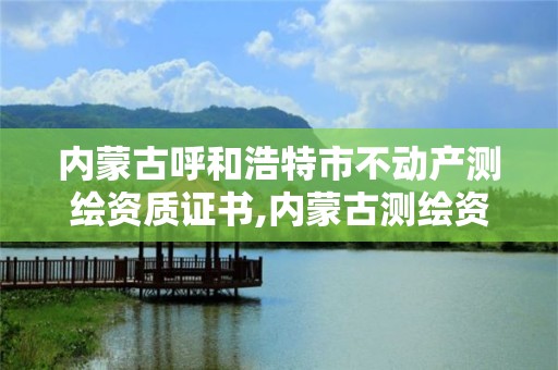 内蒙古呼和浩特市不动产测绘资质证书,内蒙古测绘资质单位名录。