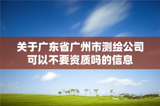 关于广东省广州市测绘公司可以不要资质吗的信息