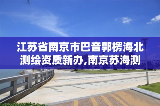 江苏省南京市巴音郭楞海北测绘资质新办,南京苏海测绘公司简介。