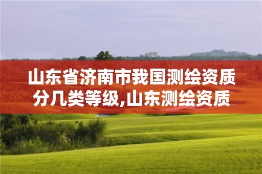 山东省济南市我国测绘资质分几类等级,山东测绘资质代理。