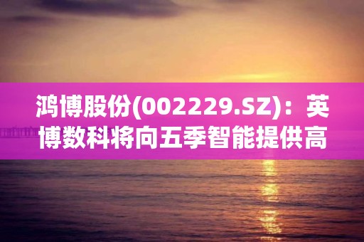 鸿博股份(002229.SZ)：英博数科将向五季智能提供高性能GPU算力出租服务，1期交付不超过256台服务器总计不低于1280P算力