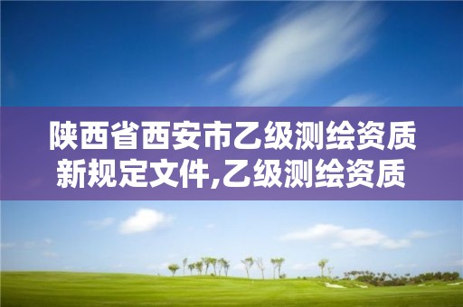 陕西省西安市乙级测绘资质新规定文件,乙级测绘资质单位名录。