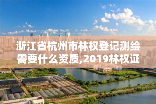 浙江省杭州市林权登记测绘需要什么资质,2019林权证测绘收费标准。