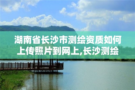 湖南省长沙市测绘资质如何上传照片到网上,长沙测绘有限公司怎么样。