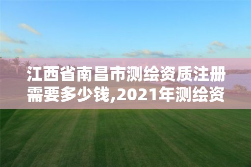 江西省南昌市测绘资质注册需要多少钱,2021年测绘资质办理。