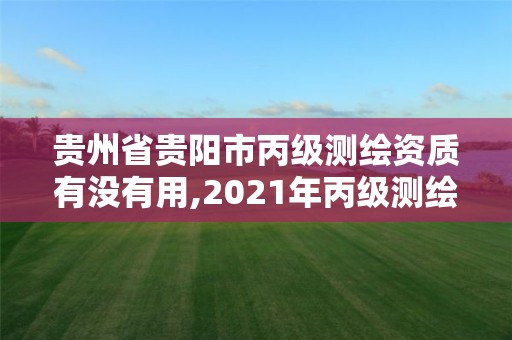 贵州省贵阳市丙级测绘资质有没有用,2021年丙级测绘资质申请需要什么条件。