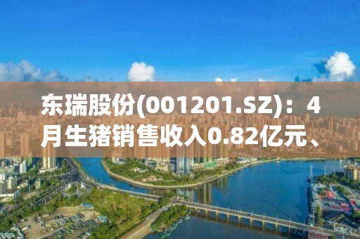 东瑞股份(001201.SZ)：4月生猪销售收入0.82亿元、环比下降25.46%