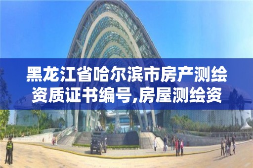 黑龙江省哈尔滨市房产测绘资质证书编号,房屋测绘资质等级。