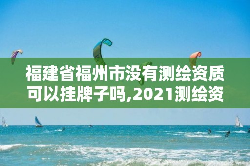 福建省福州市没有测绘资质可以挂牌子吗,2021测绘资质延期公告福建省。