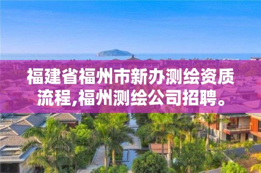 福建省福州市新办测绘资质流程,福州测绘公司招聘。