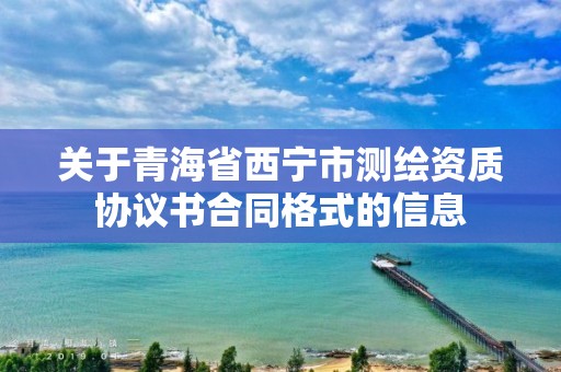 关于青海省西宁市测绘资质协议书合同格式的信息