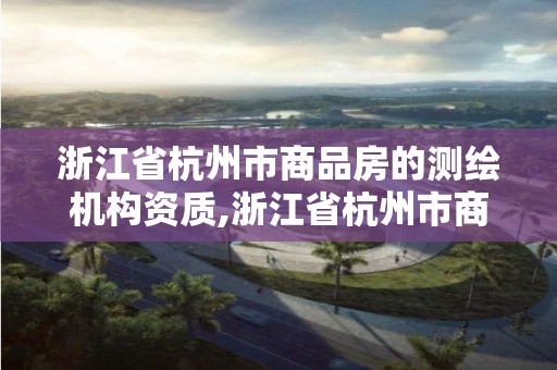 浙江省杭州市商品房的测绘机构资质,浙江省杭州市商品房的测绘机构资质有哪些。