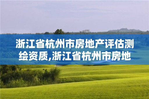 浙江省杭州市房地产评估测绘资质,浙江省杭州市房地产评估测绘资质取消了吗。