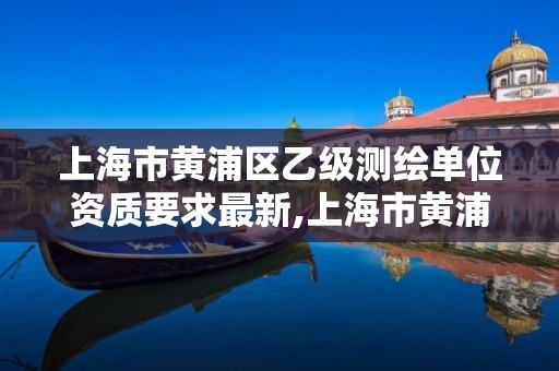 上海市黄浦区乙级测绘单位资质要求最新,上海市黄浦区测绘中心。