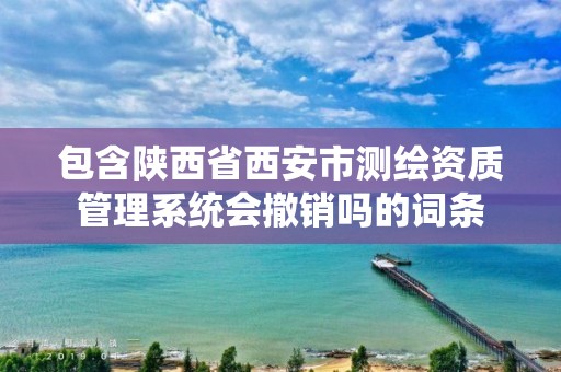 包含陕西省西安市测绘资质管理系统会撤销吗的词条