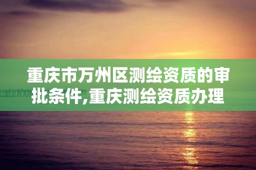 重庆市万州区测绘资质的审批条件,重庆测绘资质办理。