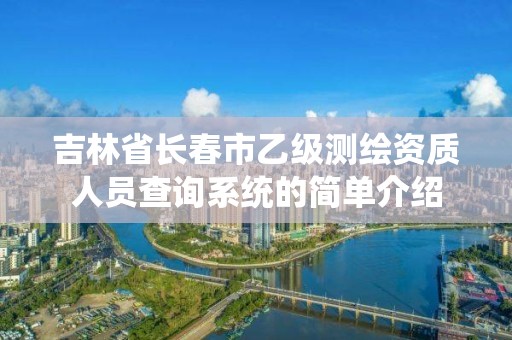 吉林省长春市乙级测绘资质人员查询系统的简单介绍