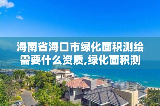 海南省海口市绿化面积测绘需要什么资质,绿化面积测量公司。