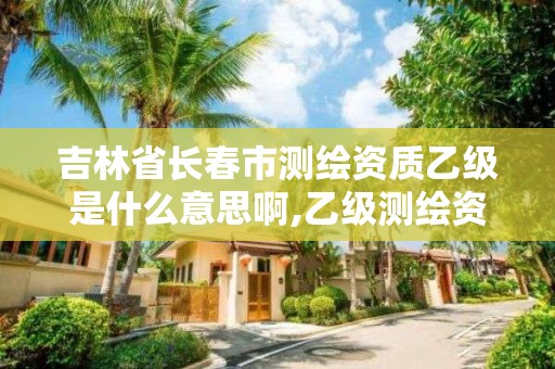 吉林省长春市测绘资质乙级是什么意思啊,乙级测绘资质查询。