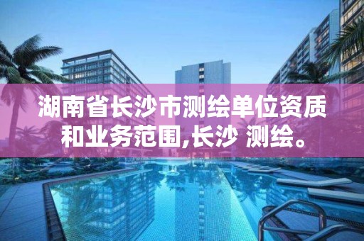 湖南省长沙市测绘单位资质和业务范围,长沙 测绘。