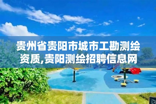 贵州省贵阳市城市工勘测绘资质,贵阳测绘招聘信息网。