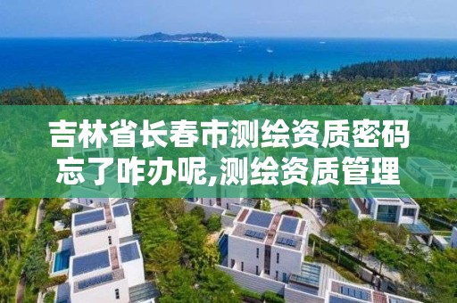 吉林省长春市测绘资质密码忘了咋办呢,测绘资质管理平台。