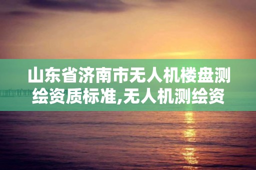 山东省济南市无人机楼盘测绘资质标准,无人机测绘资质要求。