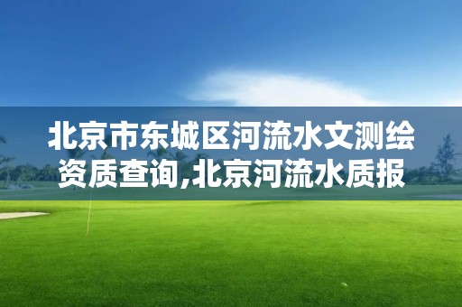 北京市东城区河流水文测绘资质查询,北京河流水质报告。