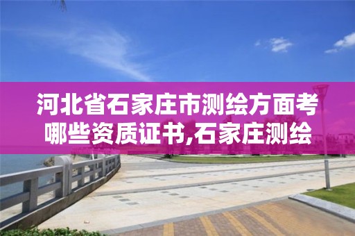 河北省石家庄市测绘方面考哪些资质证书,石家庄测绘单位。