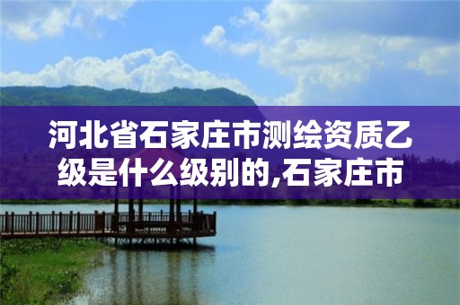 河北省石家庄市测绘资质乙级是什么级别的,石家庄市测绘公司招聘。