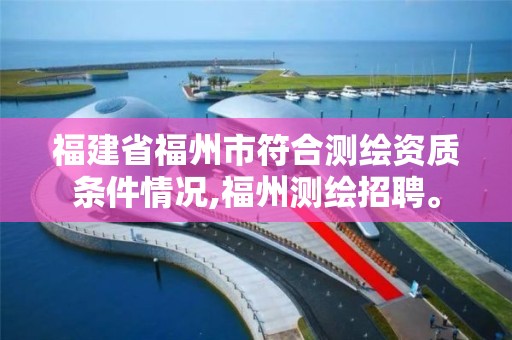 福建省福州市符合测绘资质条件情况,福州测绘招聘。